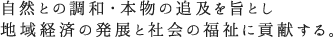 自然との調和・本物の追及を旨とし 地域経済の発展と社会の福祉に貢献する。