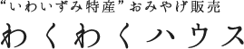 “いわいずみ特産”おみやげ販売　わくわくハウス