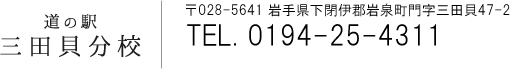 〒028-5641 岩手県下閉伊郡岩泉町門三田貝47-2　TEL. 0194-25-4311　年中無休　夏期 8:30～18:00 ／ 冬期 8:30～17:30