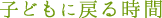 子どもに戻る時間